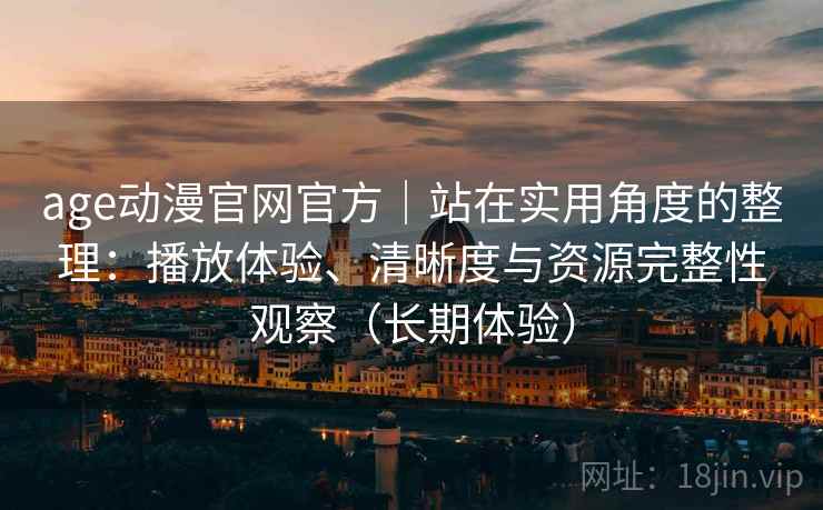 age动漫官网官方｜站在实用角度的整理：播放体验、清晰度与资源完整性观察（长期体验）