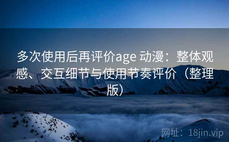 多次使用后再评价age 动漫：整体观感、交互细节与使用节奏评价（整理版）