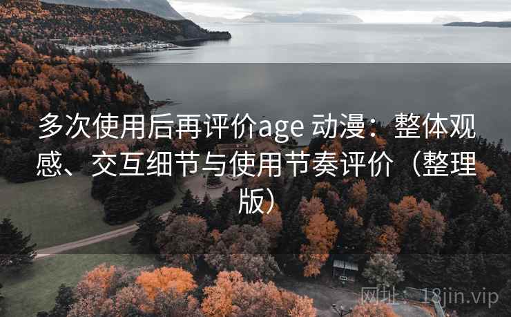 多次使用后再评价age 动漫：整体观感、交互细节与使用节奏评价（整理版）