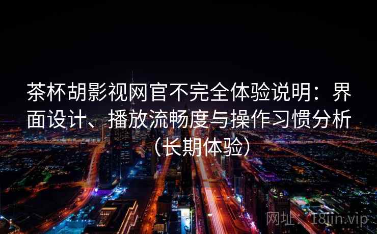 茶杯胡影视网官不完全体验说明:界面设计、播放流畅度与操作习惯分析(长期体验) 茶杯胡影视网官不完全体验说明:界面设计、播放流畅度与操作习惯分析(长期体验)