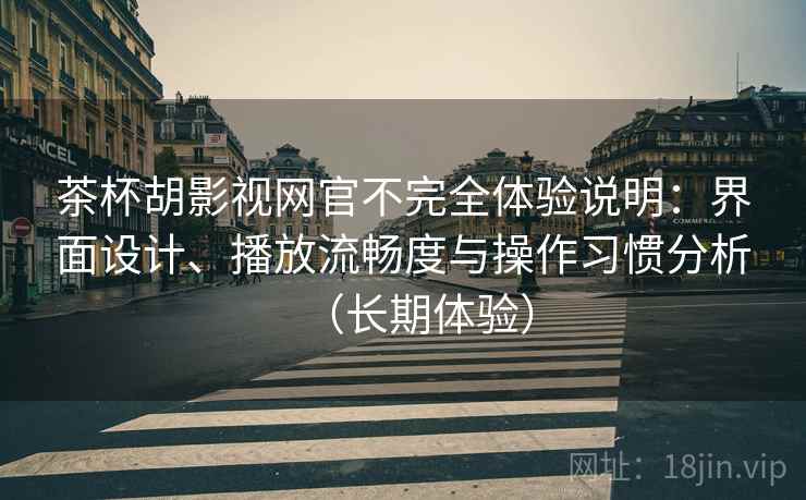 茶杯胡影视网官不完全体验说明:界面设计、播放流畅度与操作习惯分析(长期体验) 茶杯胡影视网官不完全体验说明:界面设计、播放流畅度与操作习惯分析(长期体验)