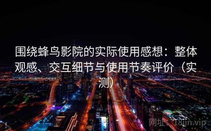 围绕蜂鸟影院的实际使用感想：整体观感、交互细节与使用节奏评价（实测）
