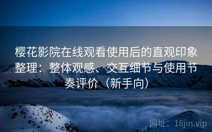 樱花影院在线观看使用后的直观印象整理：整体观感、交互细节与使用节奏评价（新手向）