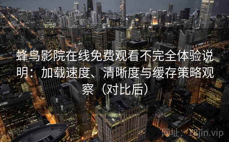 蜂鸟影院在线免费观看不完全体验说明：加载速度、清晰度与缓存策略观察（对比后）