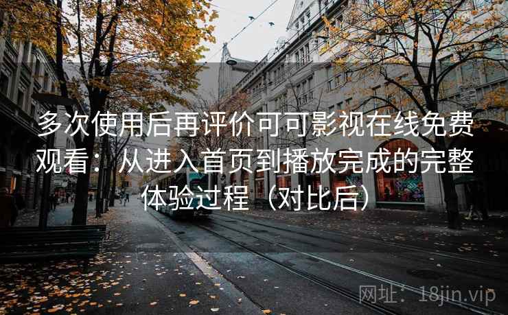 多次使用后再评价可可影视在线免费观看：从进入首页到播放完成的完整体验过程（对比后）