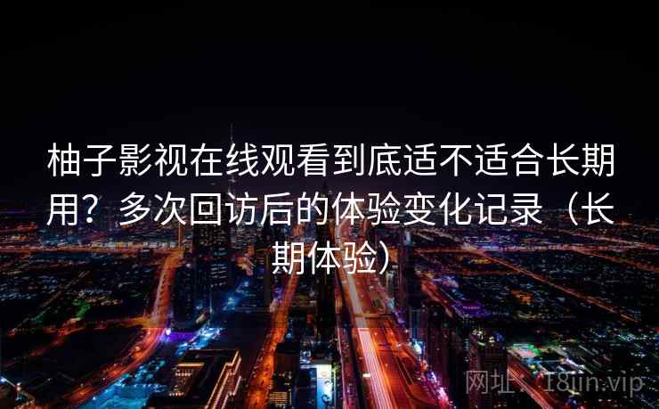 柚子影视在线观看到底适不适合长期用？多次回访后的体验变化记录（长期体验）