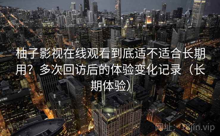 柚子影视在线观看到底适不适合长期用？多次回访后的体验变化记录（长期体验）