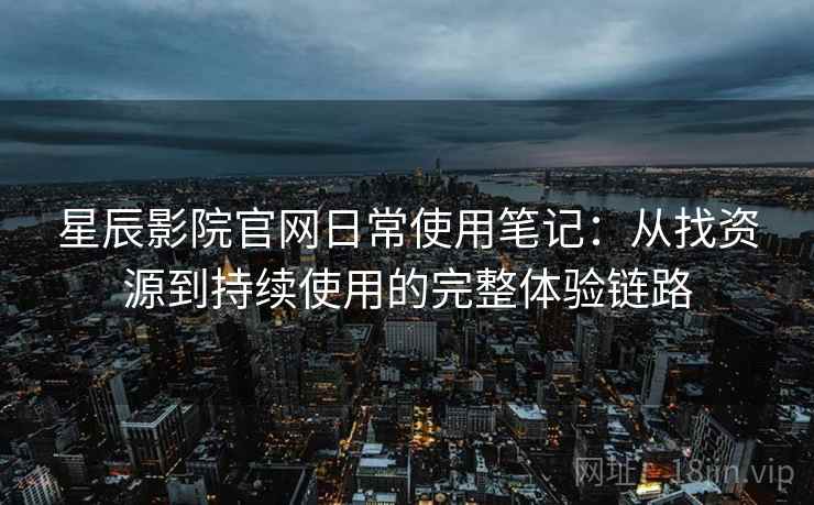 星辰影院官网日常使用笔记：从找资源到持续使用的完整体验链路