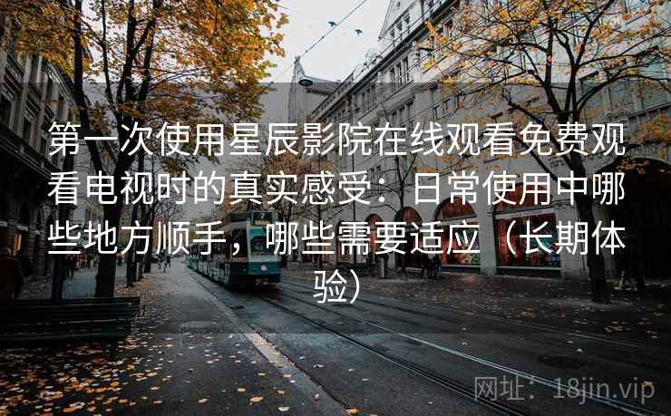第一次使用星辰影院在线观看免费观看电视时的真实感受：日常使用中哪些地方顺手，哪些需要适应（长期体验）