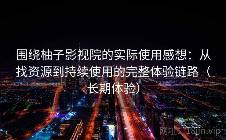 围绕柚子影视院的实际使用感想：从找资源到持续使用的完整体验链路（长期体验）
