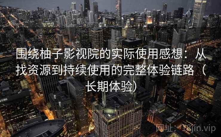 围绕柚子影视院的实际使用感想：从找资源到持续使用的完整体验链路（长期体验）