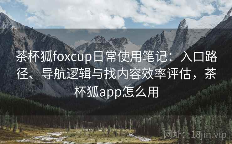 茶杯狐foxcup日常使用笔记：入口路径、导航逻辑与找内容效率评估，茶杯狐app怎么用
