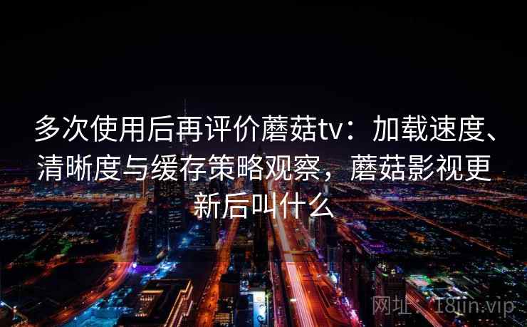 多次使用后再评价蘑菇tv：加载速度、清晰度与缓存策略观察，蘑菇影视更新后叫什么