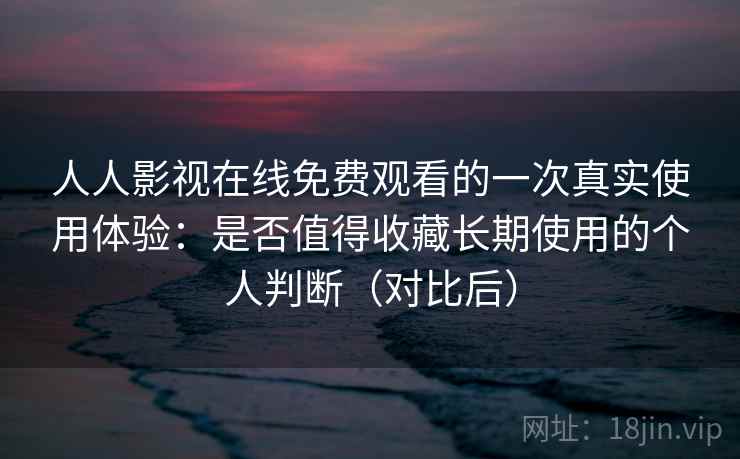 人人影视在线免费观看的一次真实使用体验：是否值得收藏长期使用的个人判断（对比后）