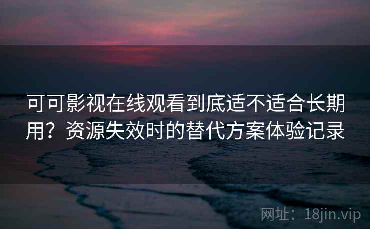 可可影视在线观看到底适不适合长期用？资源失效时的替代方案体验记录