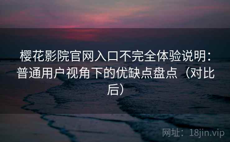 樱花影院官网入口不完全体验说明：普通用户视角下的优缺点盘点（对比后）