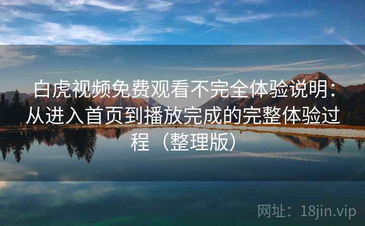 白虎视频免费观看不完全体验说明:从进入首页到播放完成的完整体验过程(整理版) 白虎视频免费观看不完全体验说明:从进入首页到播放完成的完整体验过程(整理版)