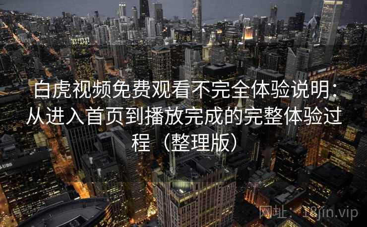 白虎视频免费观看不完全体验说明：从进入首页到播放完成的完整体验过程（整理版）