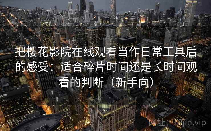 把樱花影院在线观看当作日常工具后的感受：适合碎片时间还是长时间观看的判断（新手向）