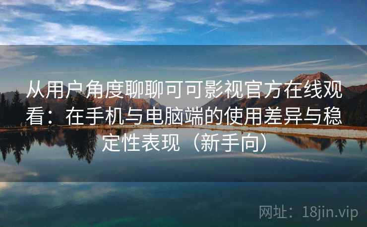 从用户角度聊聊可可影视官方在线观看：在手机与电脑端的使用差异与稳定性表现（新手向）