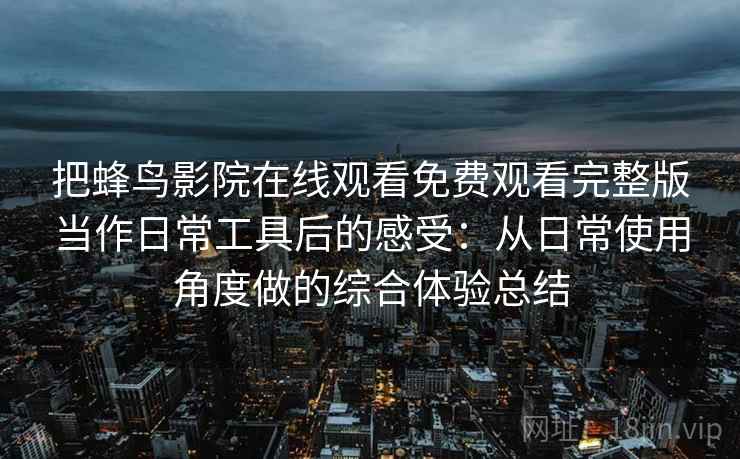 把蜂鸟影院在线观看免费观看完整版当作日常工具后的感受:从日常使用角度做的综合体验总结 把蜂鸟影院在线观看免费观看完整版当作日常工具后的感受:从日常使用角度做的综合体验总结