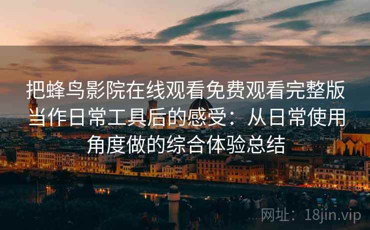 把蜂鸟影院在线观看免费观看完整版当作日常工具后的感受：从日常使用角度做的综合体验总结