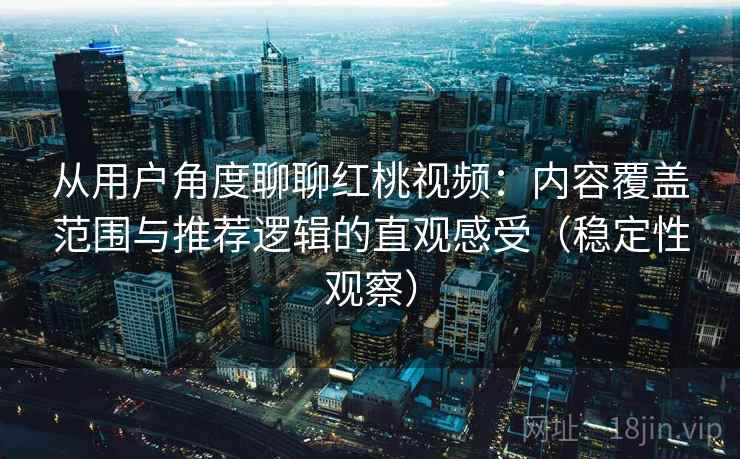 从用户角度聊聊红桃视频：内容覆盖范围与推荐逻辑的直观感受（稳定性观察）