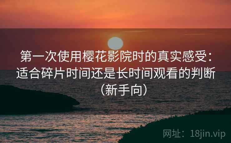 第一次使用樱花影院时的真实感受：适合碎片时间还是长时间观看的判断（新手向）