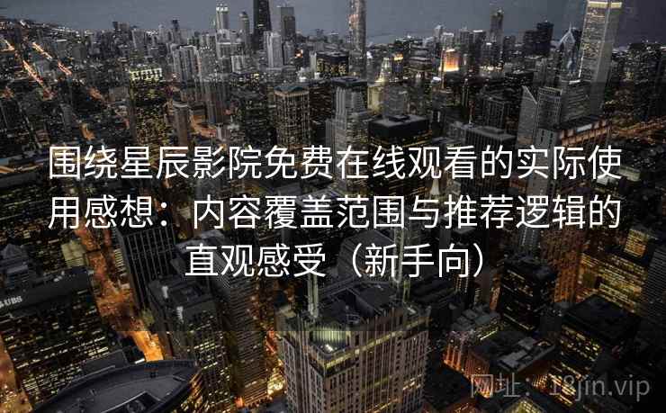 围绕星辰影院免费在线观看的实际使用感想：内容覆盖范围与推荐逻辑的直观感受（新手向）