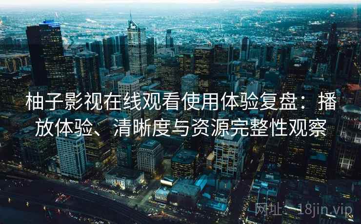 柚子影视在线观看使用体验复盘：播放体验、清晰度与资源完整性观察