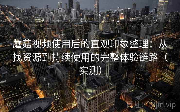 蘑菇视频使用后的直观印象整理：从找资源到持续使用的完整体验链路（实测）