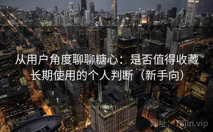 从用户角度聊聊糖心：是否值得收藏长期使用的个人判断（新手向）