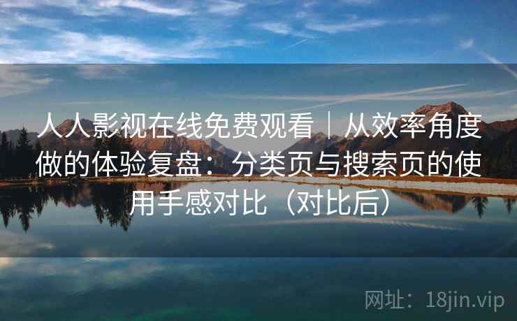 人人影视在线免费观看｜从效率角度做的体验复盘：分类页与搜索页的使用手感对比（对比后）