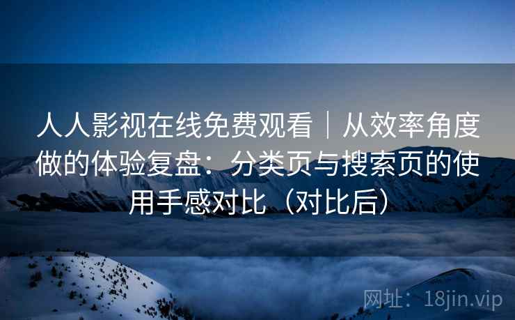 人人影视在线免费观看｜从效率角度做的体验复盘：分类页与搜索页的使用手感对比（对比后）