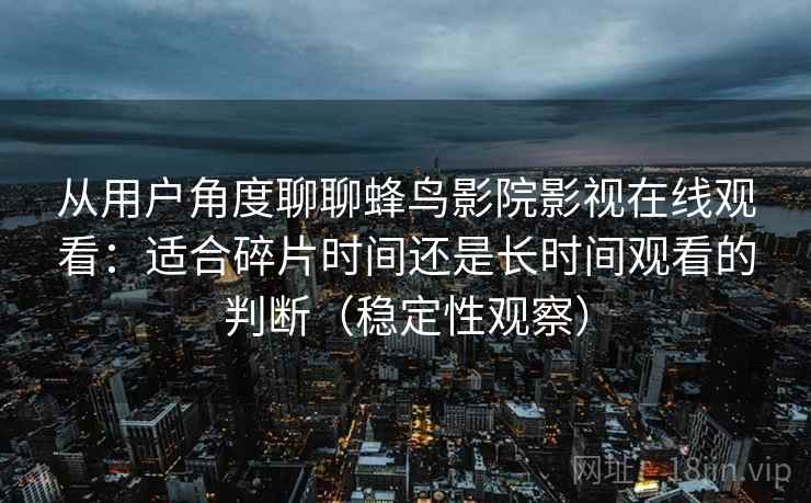 从用户角度聊聊蜂鸟影院影视在线观看：适合碎片时间还是长时间观看的判断（稳定性观察）