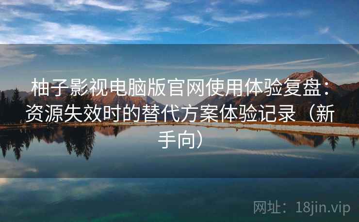 柚子影视电脑版官网使用体验复盘：资源失效时的替代方案体验记录（新手向）