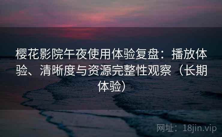 樱花影院午夜使用体验复盘：播放体验、清晰度与资源完整性观察（长期体验）