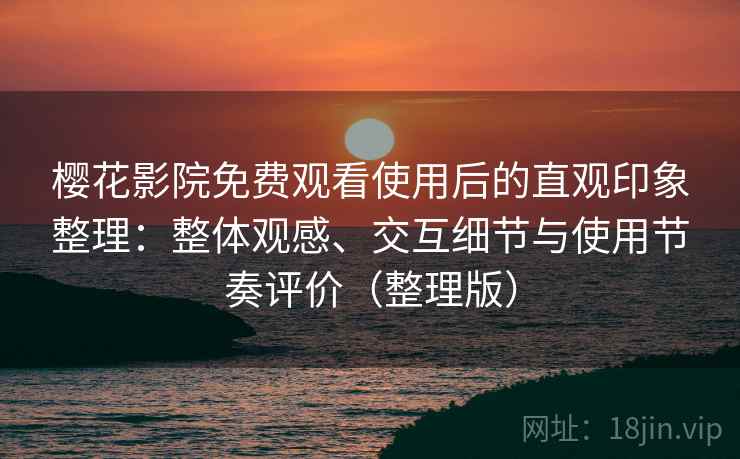 樱花影院免费观看使用后的直观印象整理：整体观感、交互细节与使用节奏评价（整理版）