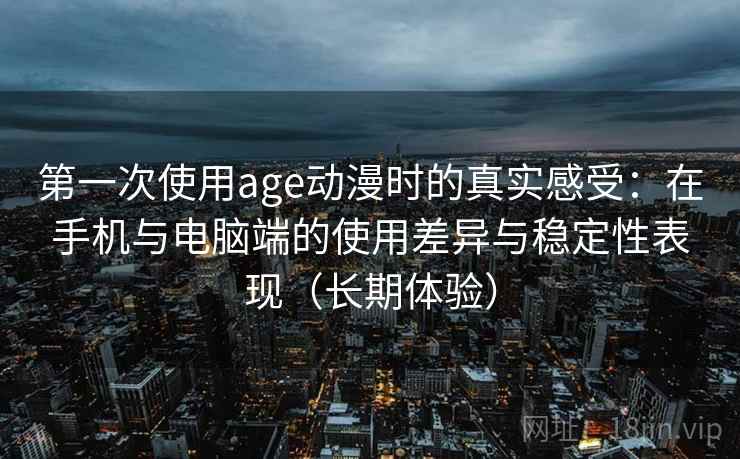 第一次使用age动漫时的真实感受：在手机与电脑端的使用差异与稳定性表现（长期体验）