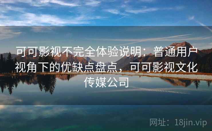 可可影视不完全体验说明：普通用户视角下的优缺点盘点，可可影视文化传媒公司