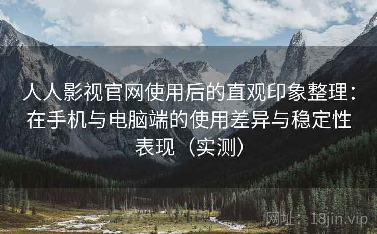 人人影视官网使用后的直观印象整理：在手机与电脑端的使用差异与稳定性表现（实测）