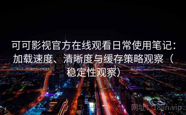 可可影视官方在线观看日常使用笔记：加载速度、清晰度与缓存策略观察（稳定性观察）