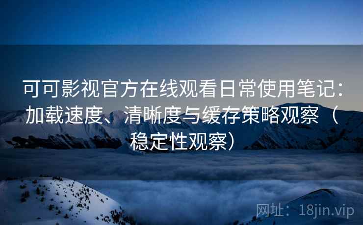 可可影视官方在线观看日常使用笔记：加载速度、清晰度与缓存策略观察（稳定性观察）