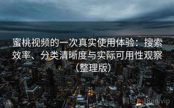 蜜桃视频的一次真实使用体验：搜索效率、分类清晰度与实际可用性观察（整理版）