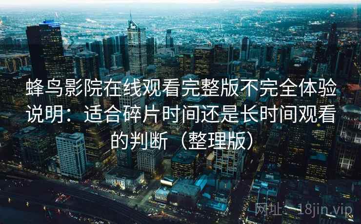 蜂鸟影院在线观看完整版不完全体验说明：适合碎片时间还是长时间观看的判断（整理版）
