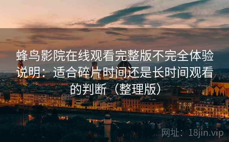 蜂鸟影院在线观看完整版不完全体验说明：适合碎片时间还是长时间观看的判断（整理版）