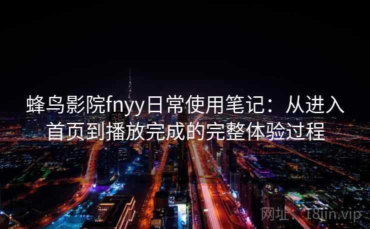 蜂鸟影院fnyy日常使用笔记：从进入首页到播放完成的完整体验过程