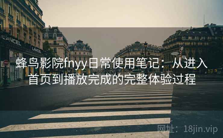 蜂鸟影院fnyy日常使用笔记：从进入首页到播放完成的完整体验过程