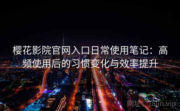 樱花影院官网入口日常使用笔记：高频使用后的习惯变化与效率提升