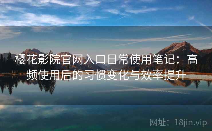 樱花影院官网入口日常使用笔记：高频使用后的习惯变化与效率提升
